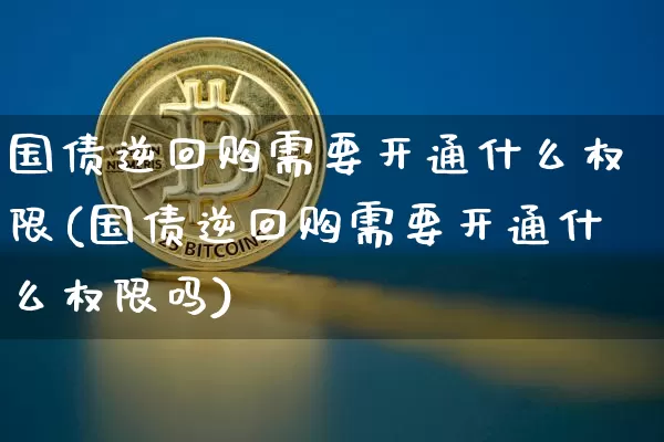 国债逆回购需要开通什么权限(国债逆回购需要开通什么权限吗)_https://www.qgjzrcxxzxpt.com_上期所_第1张