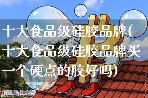 十大食品级硅胶品牌(十大食品级硅胶品牌买一个硬点的胶好吗)_https://www.qgjzrcxxzxpt.com_广期所_第1张