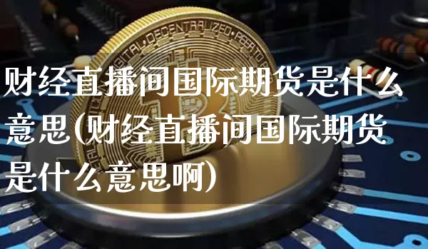 财经直播间国际期货是什么意思(财经直播间国际期货是什么意思啊)_上期所_第1张_财经网 财经直播间国际期货是什么意思(财经直播间国际期货是什么意思啊)_https://www.qgjzrcxxzxpt.com_上期所_第1张