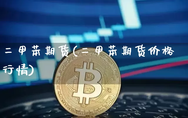 二甲苯期货(二甲苯期货价格行情)_https://www.qgjzrcxxzxpt.com_大商所_第1张
