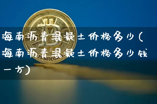 海南沥青混凝土价格多少(海南沥青混凝土价格多少钱一方)_https://www.qgjzrcxxzxpt.com_上期所_第1张