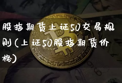 股指期货上证50交易规则(上证50股指期货价格)_https://www.qgjzrcxxzxpt.com_广期所_第1张