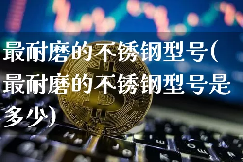 最耐磨的不锈钢型号(最耐磨的不锈钢型号是多少)_https://www.qgjzrcxxzxpt.com_郑商所_第1张