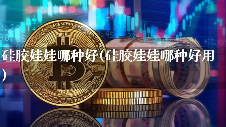 硅胶娃娃哪种好(硅胶娃娃哪种好用)_https://www.qgjzrcxxzxpt.com_中金所_第1张