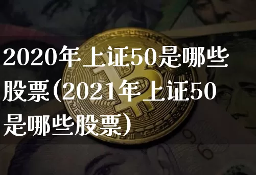 2020年上证50是哪些股票(2021年上证50是哪些股票)_https://www.qgjzrcxxzxpt.com_大商所_第1张