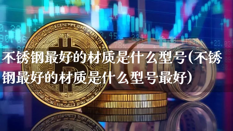 不锈钢最好的材质是什么型号(不锈钢最好的材质是什么型号最好)_https://www.qgjzrcxxzxpt.com_中金所_第1张