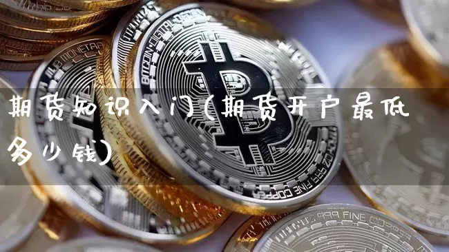 期货知识入门(期货开户最低多少钱)_https://www.qgjzrcxxzxpt.com_大商所_第1张