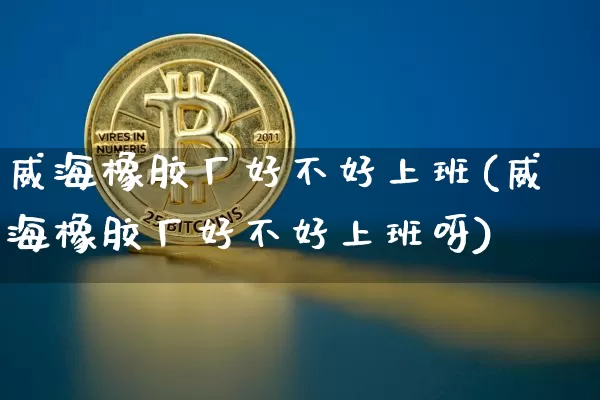 威海橡胶厂好不好上班(威海橡胶厂好不好上班呀)_https://www.qgjzrcxxzxpt.com_上期所_第1张