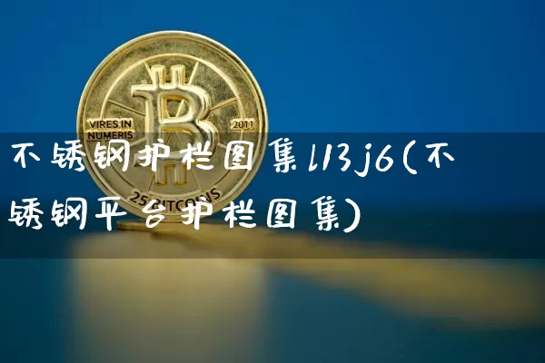 不锈钢护栏图集l13j6(不锈钢平台护栏图集)_https://www.qgjzrcxxzxpt.com_中金所_第1张