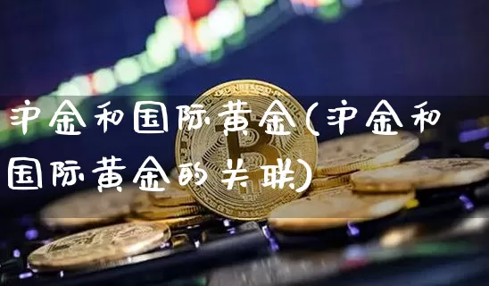 沪金和国际黄金(沪金和国际黄金的关联)_https://www.qgjzrcxxzxpt.com_广期所_第1张