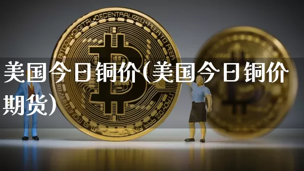 美国今日铜价(美国今日铜价期货)_https://www.qgjzrcxxzxpt.com_广期所_第1张