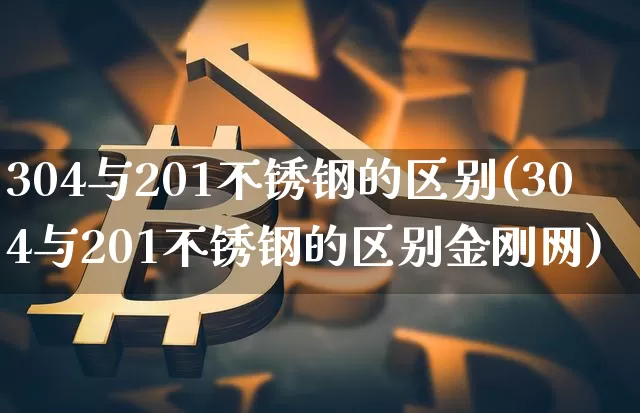 304与201不锈钢的区别(304与201不锈钢的区别金刚网)_https://www.qgjzrcxxzxpt.com_广期所_第1张