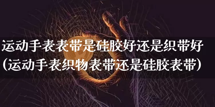 运动手表表带是硅胶好还是织带好(运动手表织物表带还是硅胶表带)_https://www.qgjzrcxxzxpt.com_上期能源_第1张