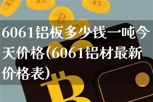 6061铝板多少钱一吨今天价格(6061铝材最新价格表)_https://www.qgjzrcxxzxpt.com_广期所_第1张