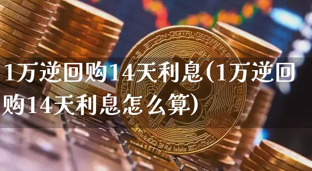 1万逆回购14天利息(1万逆回购14天利息怎么算)_https://www.qgjzrcxxzxpt.com_大商所_第1张