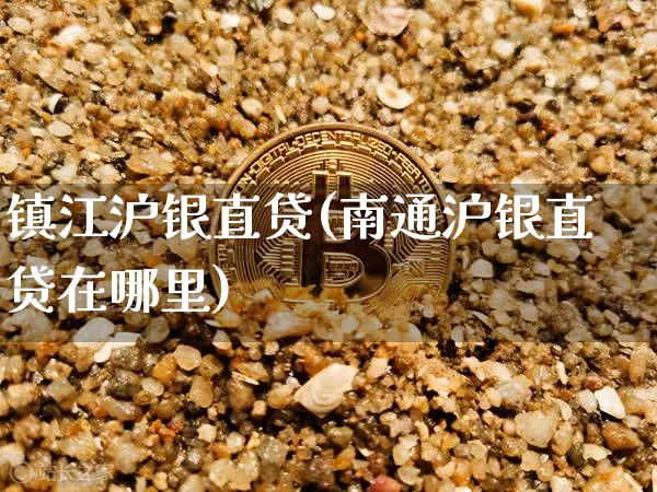 镇江沪银直贷(南通沪银直贷在哪里)_https://www.qgjzrcxxzxpt.com_郑商所_第1张