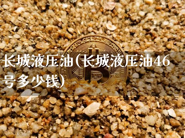 长城液压油(长城液压油46号多少钱)_https://www.qgjzrcxxzxpt.com_广期所_第1张