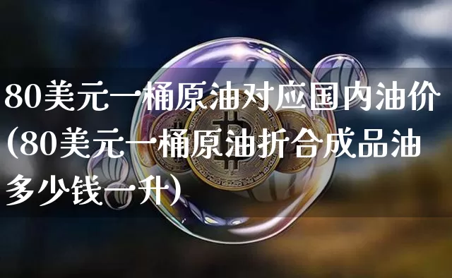 80美元一桶原油对应国内油价(80美元一桶原油折合成品油多少钱一升)_https://www.qgjzrcxxzxpt.com_广期所_第1张