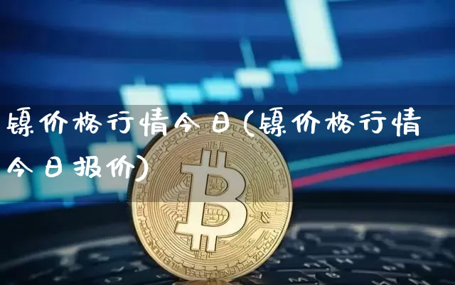 镍价格行情今日(镍价格行情今日报价)_https://www.qgjzrcxxzxpt.com_大商所_第1张