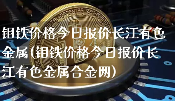 钼铁价格今日报价长江有色金属(钼铁价格今日报价长江有色金属合金网)_https://www.qgjzrcxxzxpt.com_广期所_第1张