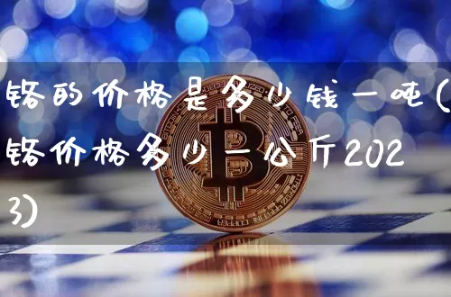 铬的价格是多少钱一吨(铬价格多少一公斤2023)_https://www.qgjzrcxxzxpt.com_上期能源_第1张
