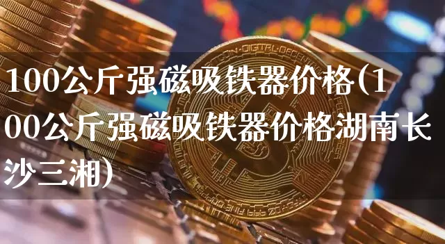 100公斤强磁吸铁器价格(100公斤强磁吸铁器价格湖南长沙三湘)_https://www.qgjzrcxxzxpt.com_广期所_第1张