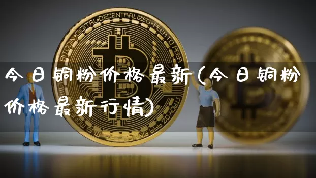 今日铜粉价格最新(今日铜粉价格最新行情)_https://www.qgjzrcxxzxpt.com_广期所_第1张