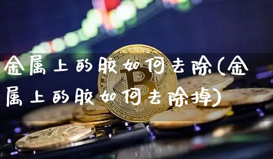 金属上的胶如何去除(金属上的胶如何去除掉)_https://www.qgjzrcxxzxpt.com_广期所_第1张