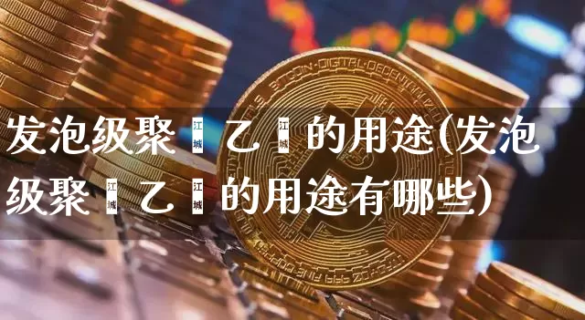 发泡级聚苯乙烯的用途(发泡级聚苯乙烯的用途有哪些)_https://www.qgjzrcxxzxpt.com_上期所_第1张