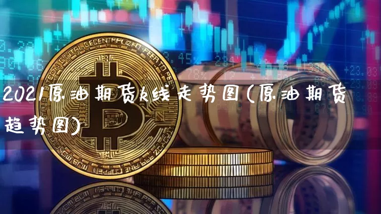 2021原油期货k线走势图(原油期货趋势图)_https://www.qgjzrcxxzxpt.com_上期所_第1张
