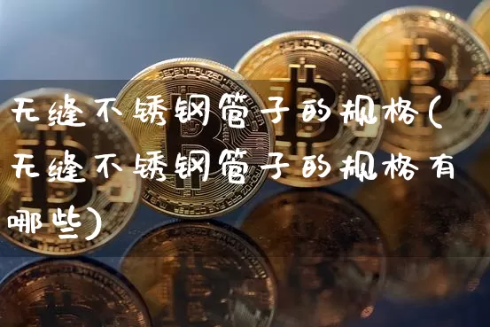 无缝不锈钢管子的规格(无缝不锈钢管子的规格有哪些)_https://www.qgjzrcxxzxpt.com_郑商所_第1张