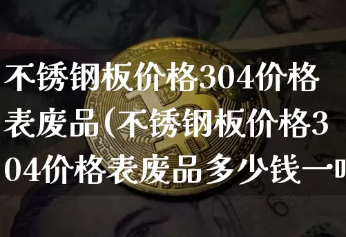 不锈钢板价格304价格表废品(不锈钢板价格304价格表废品多少钱一吨)_https://www.qgjzrcxxzxpt.com_上期能源_第1张