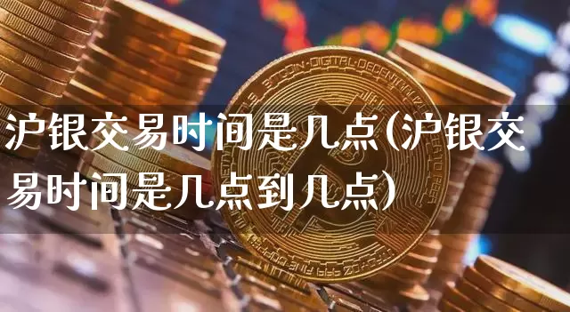 沪银交易时间是几点(沪银交易时间是几点到几点)_https://www.qgjzrcxxzxpt.com_广期所_第1张