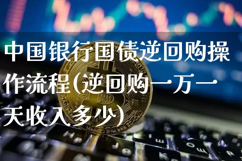 中国银行国债逆回购操作流程(逆回购一万一天收入多少)_https://www.qgjzrcxxzxpt.com_中金所_第1张