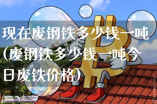 现在废钢铁多少钱一吨(废钢铁多少钱一吨今日废铁价格)_https://www.qgjzrcxxzxpt.com_中金所_第1张
