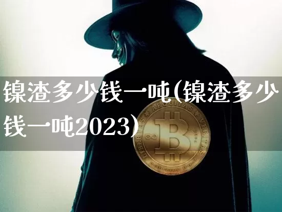 镍渣多少钱一吨(镍渣多少钱一吨2023)_https://www.qgjzrcxxzxpt.com_郑商所_第1张