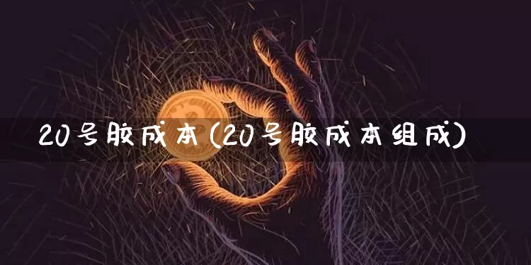 20号胶成本(20号胶成本组成)_https://www.qgjzrcxxzxpt.com_广期所_第1张