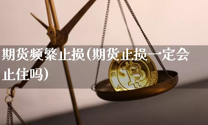 期货频繁止损(期货止损一定会止住吗)_https://www.qgjzrcxxzxpt.com_中金所_第1张