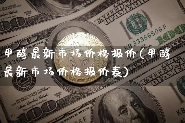 甲醇最新市场价格报价(甲醇最新市场价格报价表)_https://www.qgjzrcxxzxpt.com_大商所_第1张