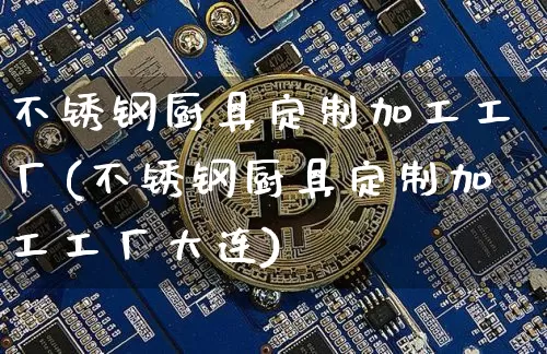 不锈钢厨具定制加工工厂(不锈钢厨具定制加工工厂大连)_https://www.qgjzrcxxzxpt.com_上期能源_第1张