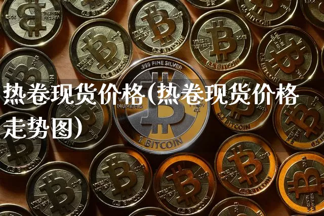 热卷现货价格(热卷现货价格走势图)_https://www.qgjzrcxxzxpt.com_上期能源_第1张