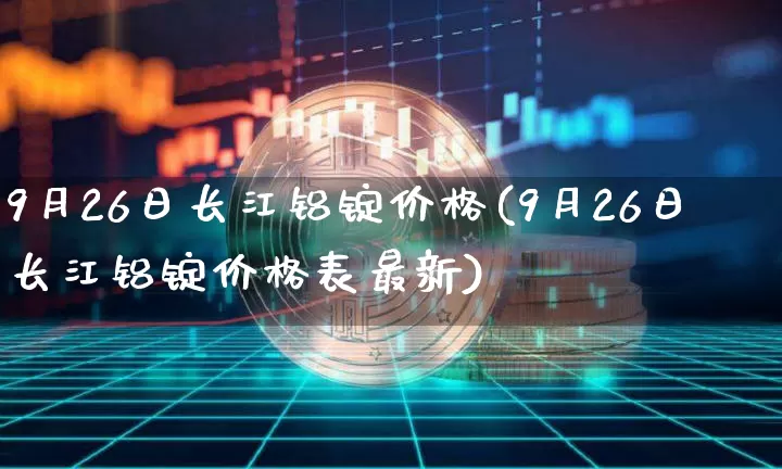 9月26日长江铝锭价格(9月26日长江铝锭价格表最新)_https://www.qgjzrcxxzxpt.com_上期能源_第1张