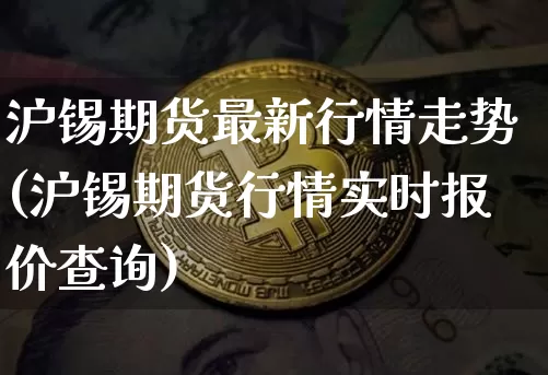 沪锡期货最新行情走势(沪锡期货行情实时报价查询)_https://www.qgjzrcxxzxpt.com_广期所_第1张