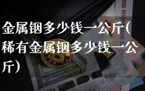 金属铟多少钱一公斤(稀有金属铟多少钱一公斤)_https://www.qgjzrcxxzxpt.com_广期所_第1张
