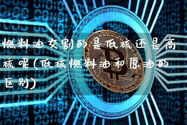 燃料油交割的是低硫还是高硫呢(低硫燃料油和原油的区别)_https://www.qgjzrcxxzxpt.com_上期所_第1张