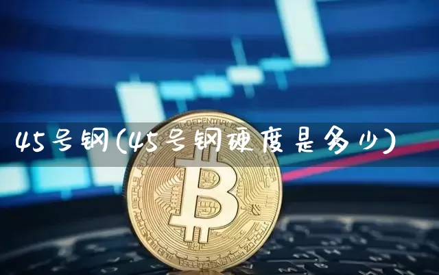 45号钢(45号钢硬度是多少)_https://www.qgjzrcxxzxpt.com_中金所_第1张