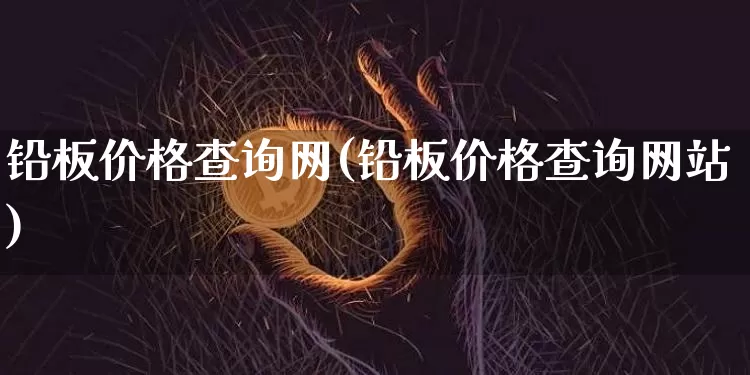 铅板价格查询网(铅板价格查询网站)_https://www.qgjzrcxxzxpt.com_广期所_第1张