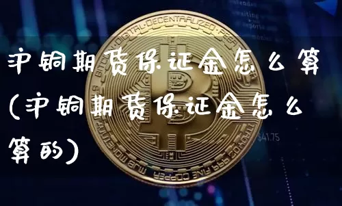 沪铜期货保证金怎么算(沪铜期货保证金怎么算的)_https://www.qgjzrcxxzxpt.com_大商所_第1张