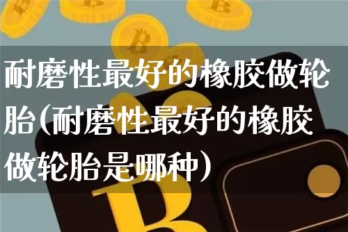 耐磨性最好的橡胶做轮胎(耐磨性最好的橡胶做轮胎是哪种)_https://www.qgjzrcxxzxpt.com_上期所_第1张