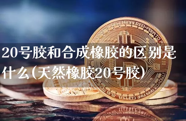 20号胶和合成橡胶的区别是什么(天然橡胶20号胶)_https://www.qgjzrcxxzxpt.com_郑商所_第1张